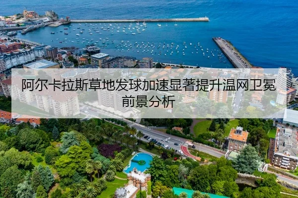 阿尔卡拉斯草地发球加速显著提升温网卫冕前景分析