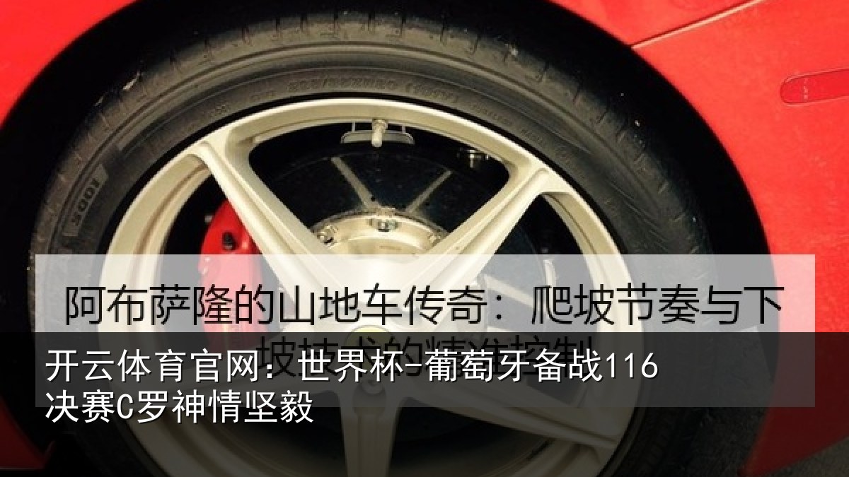 开云体育官网:世界杯-葡萄牙备战116决赛C罗神情坚毅