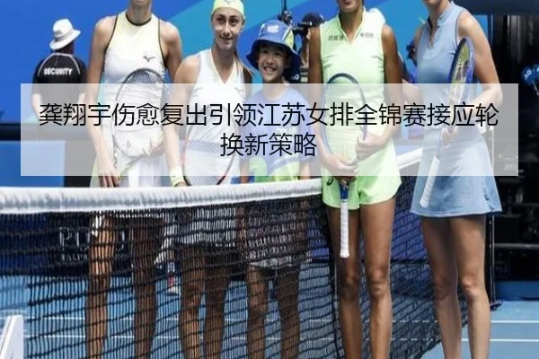 龚翔宇伤愈复出引领江苏女排全锦赛接应轮换新策略