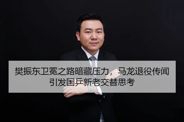 樊振东卫冕之路暗藏压力，马龙退役传闻引发国乒新老交替思考