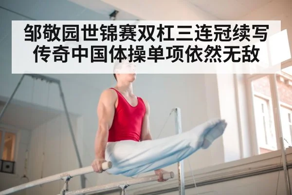 邹敬园世锦赛双杠三连冠续写传奇中国体操单项依然无敌